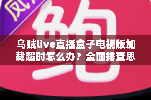 乌贼live直播盒子电视版加载超时怎么办?全面排查思路与高效解决方案一览 乌贼live直播盒子电视版加载超时怎么办?全面排查思路与高效解决方案一览