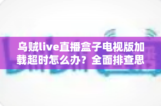 乌贼live直播盒子电视版加载超时怎么办？全面排查思路与高效解决方案一览
