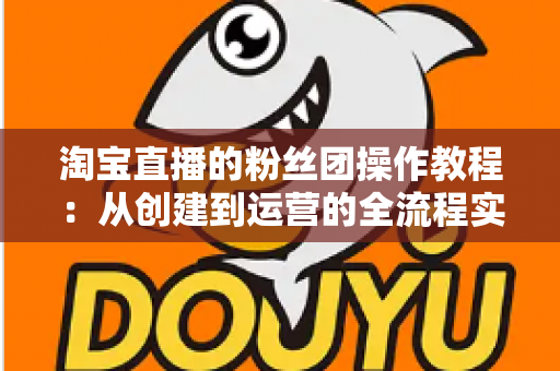 淘宝直播的粉丝团操作教程:从创建到运营的全流程实战指南 淘宝直播的粉丝团操作教程:从创建到运营的全流程实战指南
