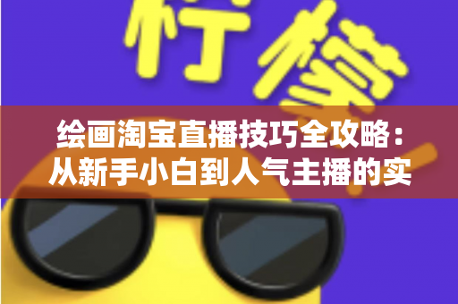 绘画淘宝直播技巧全攻略:从新手小白到人气主播的实战秘籍 绘画淘宝直播技巧全攻略:从新手小白到人气主播的实战秘籍