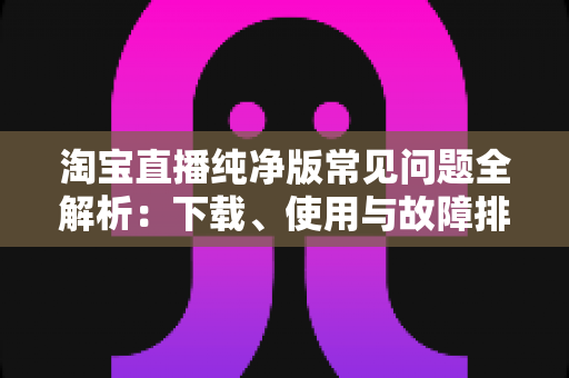 淘宝直播纯净版常见问题全解析:下载、使用与故障排除一站式指南 淘宝直播纯净版常见问题全解析:下载、使用与故障排除一站式指南