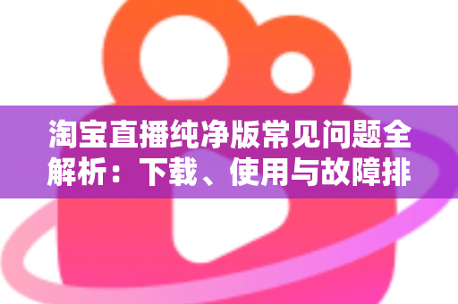 淘宝直播纯净版常见问题全解析:下载、使用与故障排除一站式指南 淘宝直播纯净版常见问题全解析:下载、使用与故障排除一站式指南