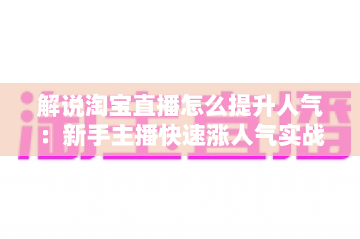 解说淘宝直播怎么提升人气:新手主播快速涨人气实战攻略全解析 解说淘宝直播怎么提升人气:新手主播快速涨人气实战攻略全解析