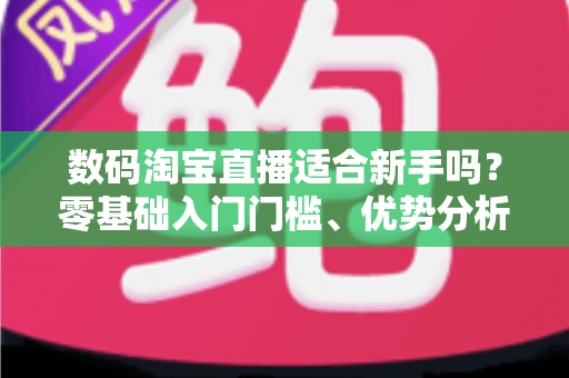 数码淘宝直播适合新手吗?零基础入门门槛、优势分析与实操指南全解读 数码淘宝直播适合新手吗?零基础入门门槛、优势分析与实操指南全解读