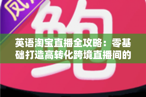 英语淘宝直播全攻略:零基础打造高转化跨境直播间的完整实战指南 英语淘宝直播全攻略:零基础打造高转化跨境直播间的完整实战指南