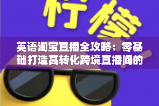 英语淘宝直播全攻略:零基础打造高转化跨境直播间的完整实战指南 英语淘宝直播全攻略:零基础打造高转化跨境直播间的完整实战指南