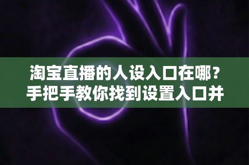 淘宝直播的人设入口在哪？手把手教你找到设置入口并打造高辨识度直播间