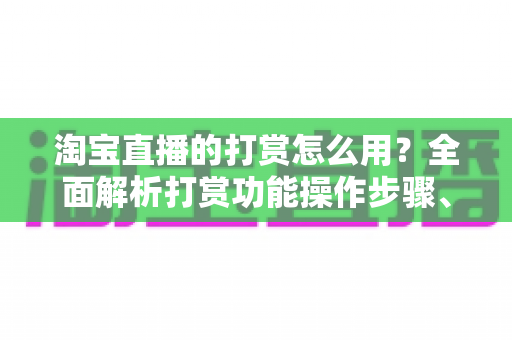 淘宝直播的打赏怎么用?全面解析打赏功能操作步骤、注意事项与常见问题 淘宝直播的打赏怎么用?全面解析打赏功能操作步骤、注意事项与常见问题