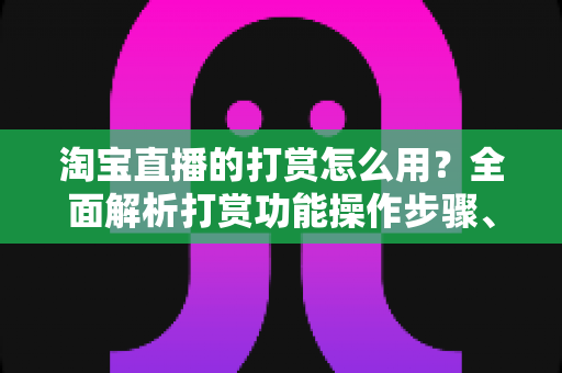 淘宝直播的打赏怎么用?全面解析打赏功能操作步骤、注意事项与常见问题 淘宝直播的打赏怎么用?全面解析打赏功能操作步骤、注意事项与常见问题