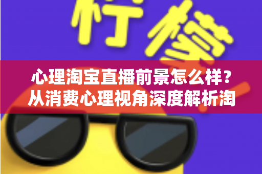 心理淘宝直播前景怎么样?从消费心理视角深度解析淘宝直播的发展机遇与未来趋势 心理淘宝直播前景怎么样?从消费心理视角深度解析淘宝直播的发展机遇与未来趋势