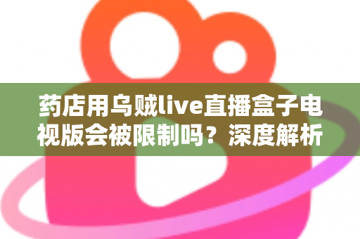 药店用乌贼live直播盒子电视版会被限制吗？深度解析药店直播合规风险与应对策略