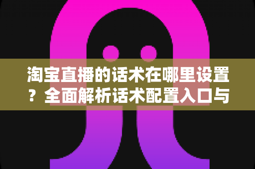 淘宝直播的话术在哪里设置?全面解析话术配置入口与实战运营技巧 淘宝直播的话术在哪里设置?全面解析话术配置入口与实战运营技巧