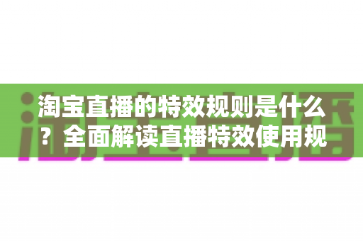 淘宝直播的特效规则是什么？全面解读直播特效使用规范与合规运营指南