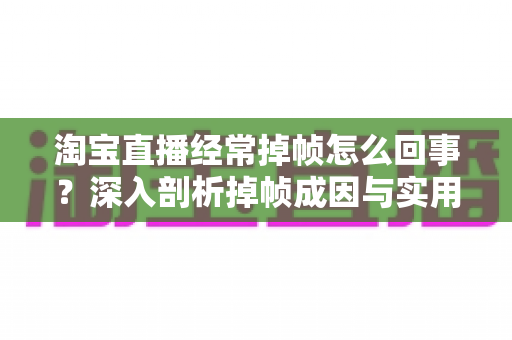淘宝直播经常掉帧怎么回事?深入剖析掉帧成因与实用优化指南 淘宝直播经常掉帧怎么回事?深入剖析掉帧成因与实用优化指南