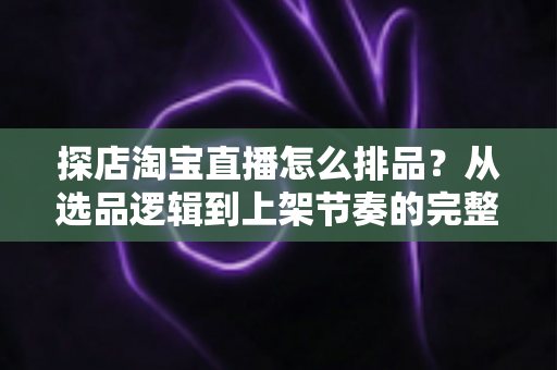 探店淘宝直播怎么排品?从选品逻辑到上架节奏的完整实战指南 探店淘宝直播怎么排品?从选品逻辑到上架节奏的完整实战指南