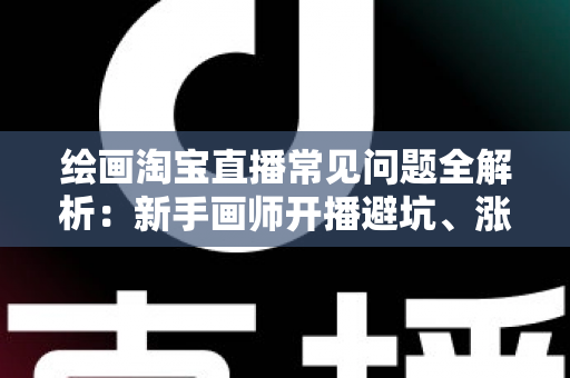 绘画淘宝直播常见问题全解析:新手画师开播避坑、涨粉与变现的实战指南 绘画淘宝直播常见问题全解析:新手画师开播避坑、涨粉与变现的实战指南