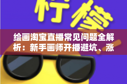 绘画淘宝直播常见问题全解析：新手画师开播避坑、涨粉与变现的实战指南