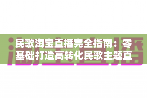 民歌淘宝直播完全指南：零基础打造高转化民歌主题直播间的实战宝典