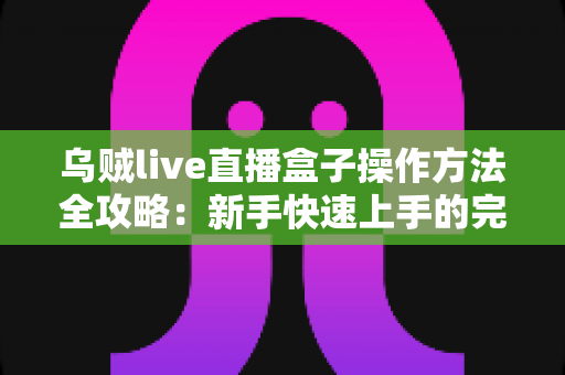 乌贼live直播盒子操作方法全攻略：新手快速上手的完整使用指南