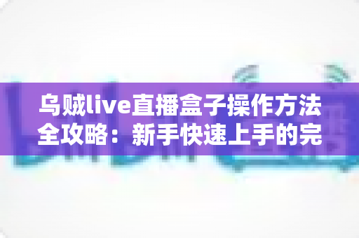 乌贼live直播盒子操作方法全攻略：新手快速上手的完整使用指南