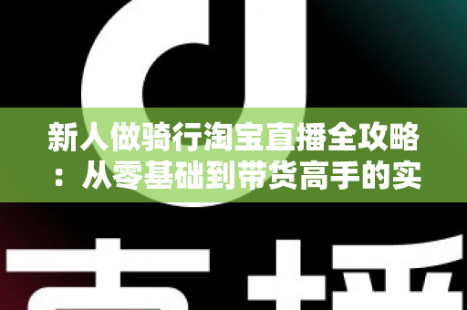 新人做骑行淘宝直播全攻略:从零基础到带货高手的实战指南 新人做骑行淘宝直播全攻略:从零基础到带货高手的实战指南