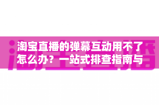 淘宝直播的弹幕互动用不了怎么办?一站式排查指南与实用修复方案助你快速恢复互动 淘宝直播的弹幕互动用不了怎么办?一站式排查指南与实用修复方案助你快速恢复互动