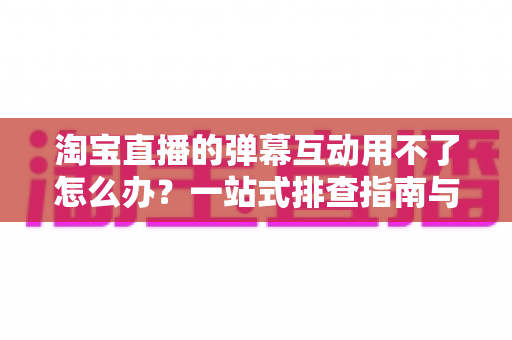 淘宝直播的弹幕互动用不了怎么办?一站式排查指南与实用修复方案助你快速恢复互动 淘宝直播的弹幕互动用不了怎么办?一站式排查指南与实用修复方案助你快速恢复互动