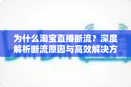 为什么淘宝直播断流？深度解析断流原因与高效解决方案全攻略