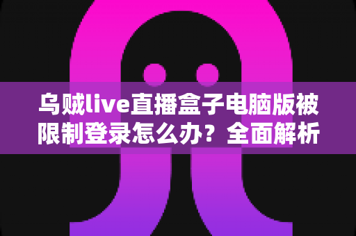 乌贼live直播盒子电脑版被限制登录怎么办？全面解析原因与实用解决方案