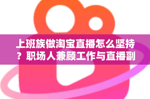 上班族做淘宝直播怎么坚持?职场人兼顾工作与直播副业的实战生存指南 上班族做淘宝直播怎么坚持?职场人兼顾工作与直播副业的实战生存指南