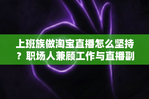 上班族做淘宝直播怎么坚持?职场人兼顾工作与直播副业的实战生存指南 上班族做淘宝直播怎么坚持?职场人兼顾工作与直播副业的实战生存指南