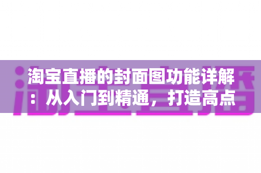 淘宝直播的封面图功能详解:从入门到精通,打造高点击率直播间的实战指南 淘宝直播的封面图功能详解:从入门到精通,打造高点击率直播间的实战指南