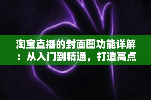 淘宝直播的封面图功能详解:从入门到精通,打造高点击率直播间的实战指南 淘宝直播的封面图功能详解:从入门到精通,打造高点击率直播间的实战指南