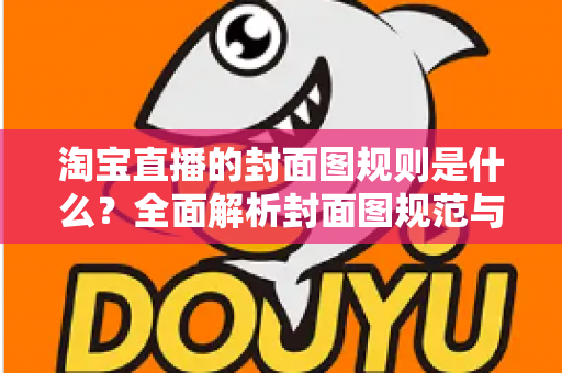 淘宝直播的封面图规则是什么?全面解析封面图规范与实战优化技巧,助你提升直播间流量 淘宝直播的封面图规则是什么?全面解析封面图规范与实战优化技巧,助你提升直播间流量