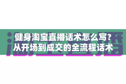 健身淘宝直播话术怎么写？从开场到成交的全流程话术实战指南