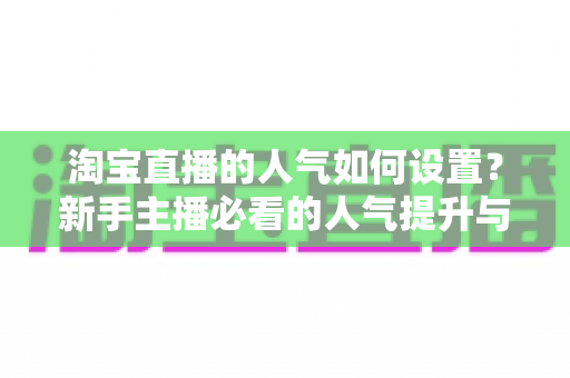淘宝直播的人气如何设置?新手主播必看的人气提升与合规运营全攻略 淘宝直播的人气如何设置?新手主播必看的人气提升与合规运营全攻略