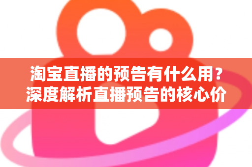 淘宝直播的预告有什么用?深度解析直播预告的核心价值与实战运营技巧 淘宝直播的预告有什么用?深度解析直播预告的核心价值与实战运营技巧
