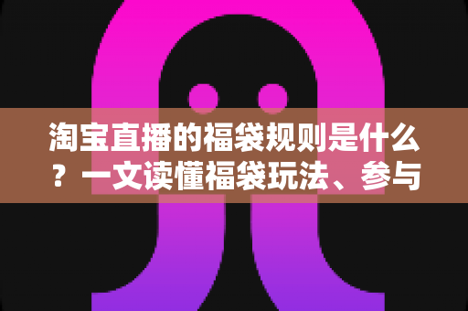 淘宝直播的福袋规则是什么?一文读懂福袋玩法、参与条件与中奖技巧 淘宝直播的福袋规则是什么?一文读懂福袋玩法、参与条件与中奖技巧