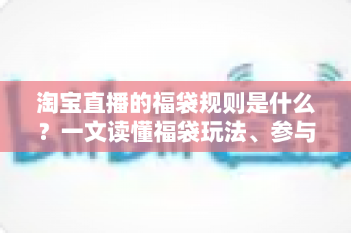 淘宝直播的福袋规则是什么?一文读懂福袋玩法、参与条件与中奖技巧 淘宝直播的福袋规则是什么?一文读懂福袋玩法、参与条件与中奖技巧