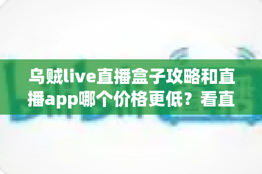 乌贼live直播盒子攻略和直播app哪个价格更低?看直播最省钱方案全解析 乌贼live直播盒子攻略和直播app哪个价格更低?看直播最省钱方案全解析