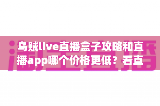 乌贼live直播盒子攻略和直播app哪个价格更低?看直播最省钱方案全解析 乌贼live直播盒子攻略和直播app哪个价格更低?看直播最省钱方案全解析