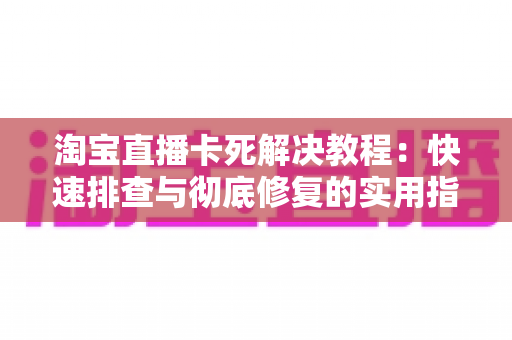 淘宝直播卡死解决教程:快速排查与彻底修复的实用指南 淘宝直播卡死解决教程:快速排查与彻底修复的实用指南