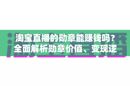 淘宝直播的勋章能赚钱吗？全面解析勋章价值、变现逻辑与提升攻略