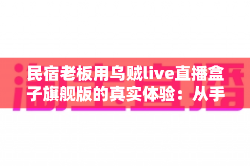 民宿老板用乌贼live直播盒子旗舰版的真实体验:从手忙脚乱到从容开播的蜕变之路 民宿老板用乌贼live直播盒子旗舰版的真实体验:从手忙脚乱到从容开播的蜕变之路