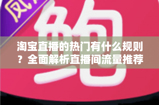 淘宝直播的热门有什么规则？全面解析直播间流量推荐机制与上热门技巧