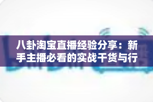 八卦淘宝直播经验分享：新手主播必看的实战干货与行业内幕全解析