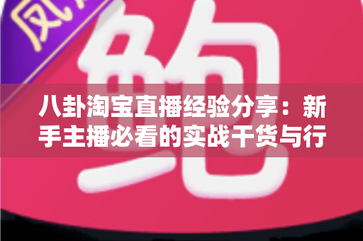 八卦淘宝直播经验分享：新手主播必看的实战干货与行业内幕全解析