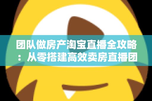团队做房产淘宝直播全攻略:从零搭建高效卖房直播团队,抓住线上获客新风口 团队做房产淘宝直播全攻略:从零搭建高效卖房直播团队,抓住线上获客新风口