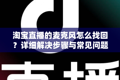 淘宝直播的麦克风怎么找回?详细解决步骤与常见问题全解析 淘宝直播的麦克风怎么找回?详细解决步骤与常见问题全解析