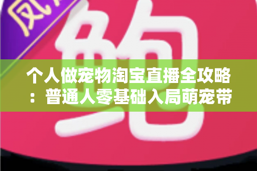 个人做宠物淘宝直播全攻略：普通人零基础入局萌宠带货的赚钱指南